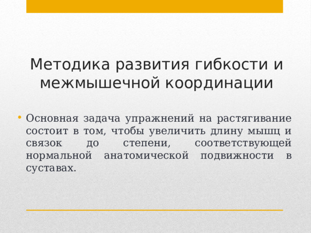 Методика развития гибкости и межмышечной координации Основная задача упражнений на растягивание состоит в том, чтобы увеличить длину мышц и связок до степени, соответствующей нормальной анатомической подвижности в суставах. 