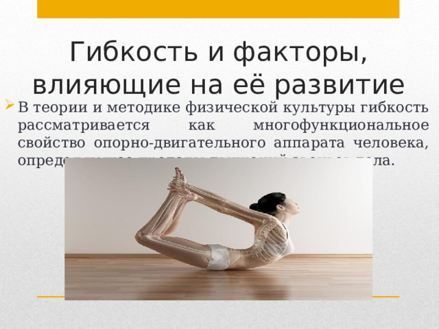 Гибкость и факторы, влияющие на её развитие   В теории и методике физической культуры гибкость рассматривается как многофункциональное свойство опорно-двигательного аппарата человека, определяющее пределы движений звеньев тела. 