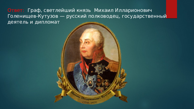 Ответ: Граф, светлейший князь Михаил Илларионович Голенищев-Кутузов — русский полководец, государственный деятель и дипломат 