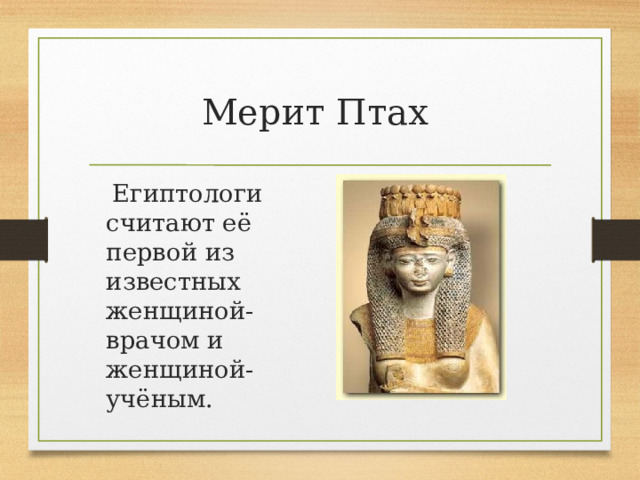 Мерит Птах    Египтологи считают её первой из известных женщиной-врачом и женщиной-учёным. 