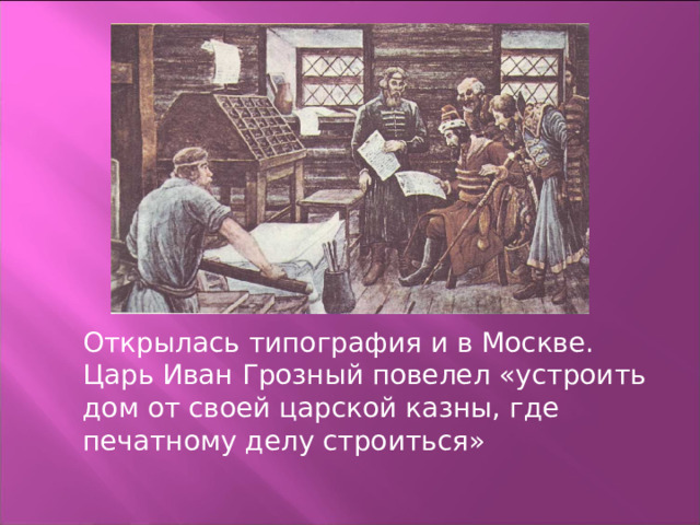 Открылась типография и в Москве. Царь Иван Грозный повелел «устроить дом от своей царской казны, где печатному делу строиться» 