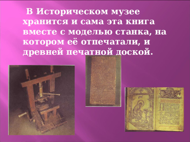  В Историческом музее хранится и сама эта книга вместе с моделью станка, на котором её отпечатали, и древней печатной доской. 