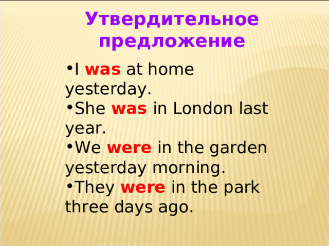 Утвердительное предложение I was at home yesterday. She was in London last year. We were in the garden yesterday morning. They were in the park three days ago. 