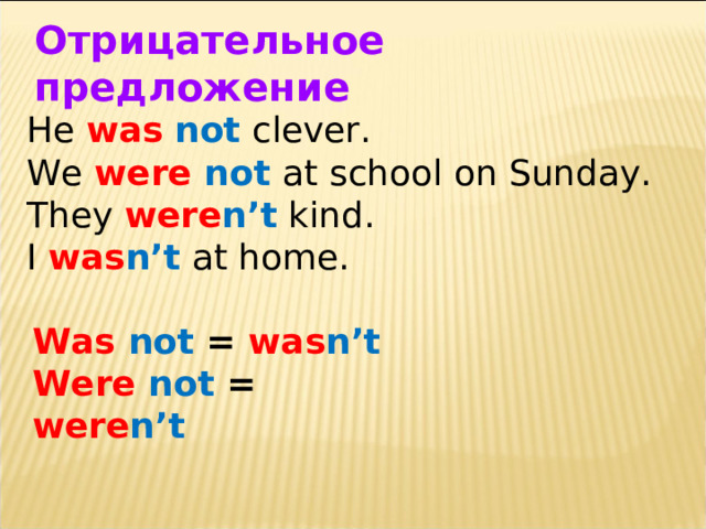 Отрицательное предложение He was  not clever. We were  not  at school on Sunday. They were n’t kind. I was n’t at home. Was  not = was n’t Were  not = were n’t 