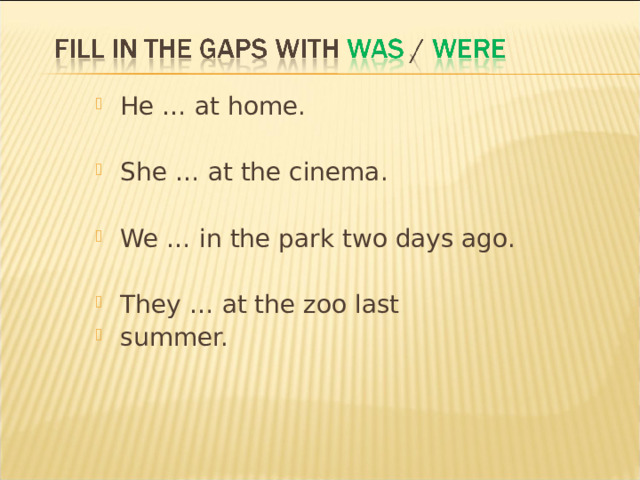 He … at home.  She … at the cinema.  We … in the park two days ago.  They … at the zoo last summer.  