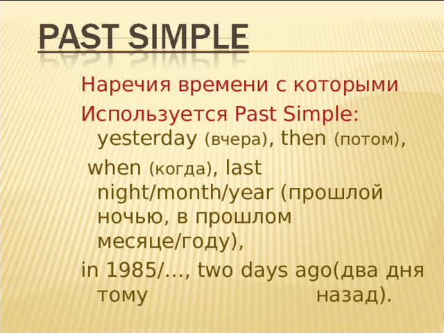 Наречия времени с которыми Используется Past Simple : yesterday  ( вчера ) , then  (потом) ,  when  (когда) , last night/month/year (прошлой ночью, в прошлом месяце/году) , in 1985/…,  two  days а go (два дня тому назад).  