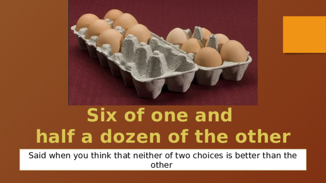 Six of the best. Is Six of one and half. Six of one and half a dozen of the other. Dozen of and a dozen of. Dozen dozens разница.