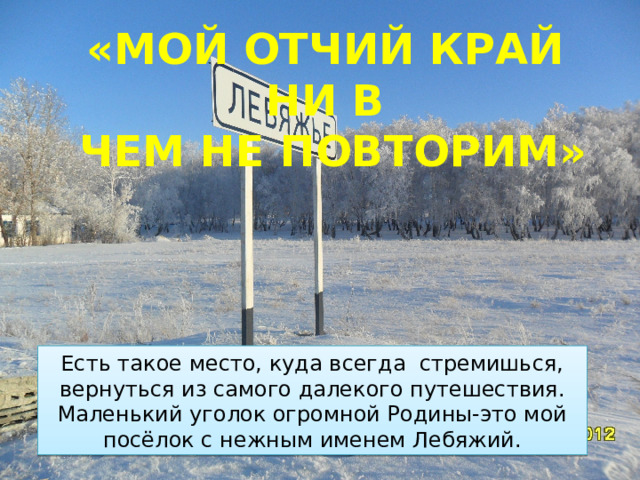 «Мой отчий край ни в  чем не повторим» Есть такое место, куда всегда стремишься, вернуться из самого далекого путешествия. Маленький уголок огромной Родины-это мой посёлок с нежным именем Лебяжий. 