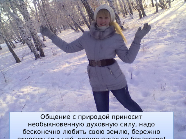 Общение с природой приносит необыкновенную духовную силу, надо бесконечно любить свою землю, бережно относиться к ней, преумножая ее богатство! 