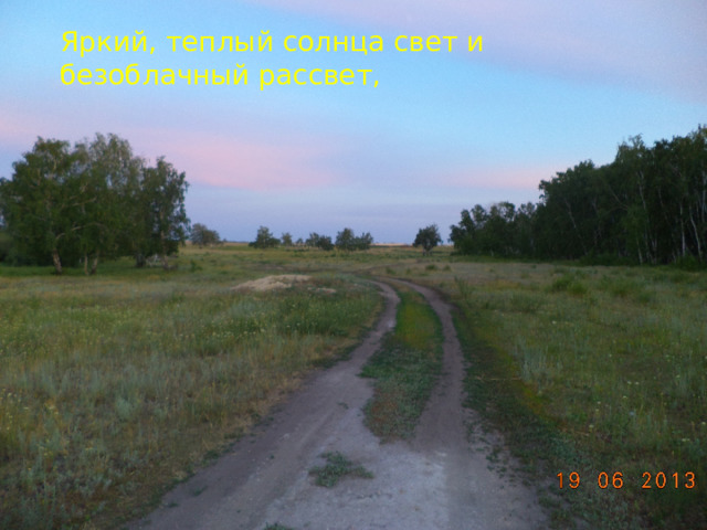 Яркий, теплый солнца свет и безоблачный рассвет, И тянется дорога,и нет ей конца и края,извивается, огибает маленькие перелески и большие колки,а главное-зовёт в неведомую даль,ласкает взор.Хочется бежать по этой дороге  