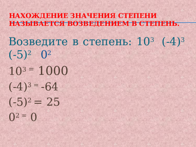 Нахождение значения степени называется возведением в степень. Возведите в степень: 10 3 (-4) 3 (-5) 2  0 2 10 3 = 1000 (-4) 3 = -64 (-5) 2 = 25 0 2 = 0 