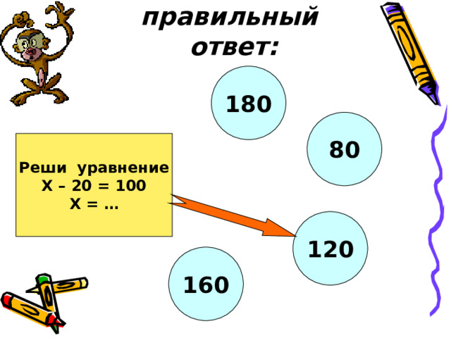 Найди правильный ответ: 180 80 Реши уравнение Х – 20 = 100 Х = … 120 160 