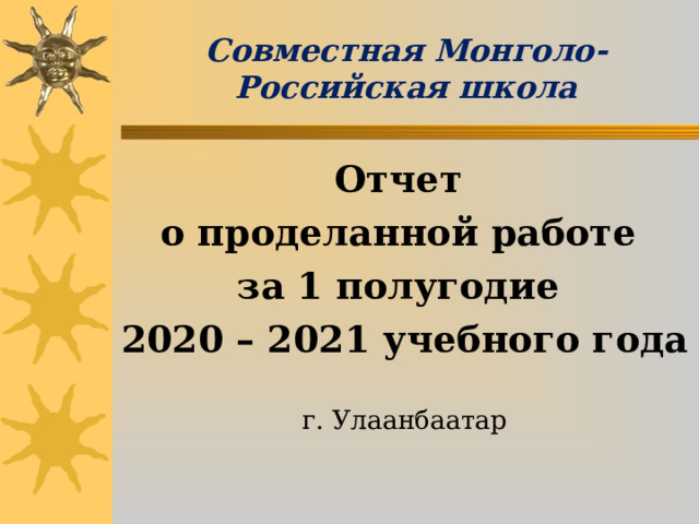 Совместная Монголо-Российская школа Отчет о проделанной работе за 1 полугодие 2020 – 2021 учебного года г. Улаанбаатар 