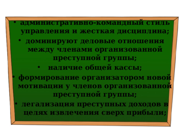 административно-командный стиль управления и жесткая дисциплина; доминируют деловые отношения между членами организованной преступной группы; наличие общей кассы; формирование организатором новой мотивации у членов организованной преступной группы; легализация преступных доходов в целях извлечения сверх прибыли; 