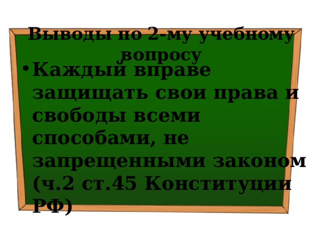 Выводы по  2-му учебному вопросу Каждый вправе защищать свои права и свободы всеми способами, не запрещенными законом (ч.2 ст.45 Конституции РФ) 