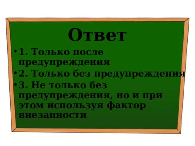 Ответ 1. Только после предупреждения 2. Только без предупреждения 3. Не только без предупреждения, но и при этом используя фактор внезапности 