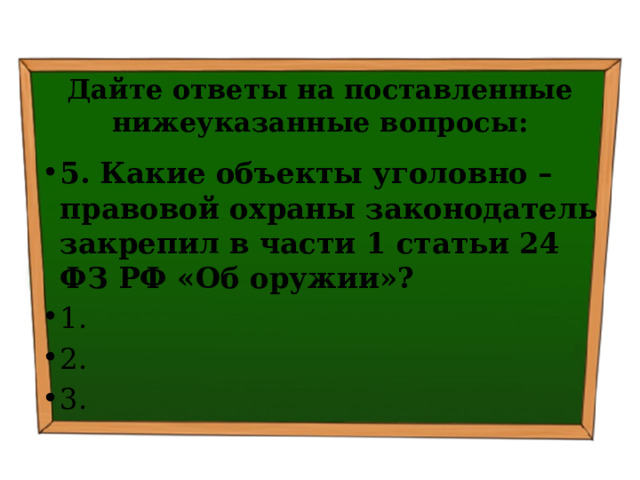 Дайте ответы на поставленные нижеуказанные вопросы: 5. Какие объекты уголовно – правовой охраны законодатель закрепил в части 1 статьи 24 ФЗ РФ «Об оружии»? ⁭ 1. ⁭ 2.  ⁭ 3.   