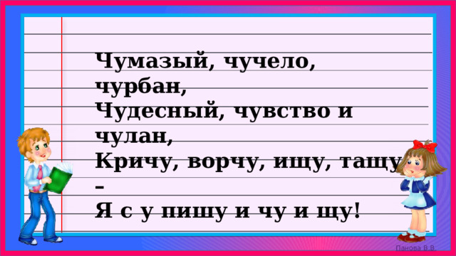 Чумазый, чучело, чурбан, Чудесный, чувство и чулан, Кричу, ворчу, ищу, тащу – Я с у пишу и чу и щу! 