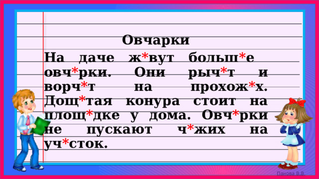 Овчарки На даче ж * вут больш * е овч * рки. Они рыч * т и ворч * т на прохож * х. Дощ * тая конура стоит на площ * дке у дома. Овч * рки не пускают ч * жих на уч * сток.  