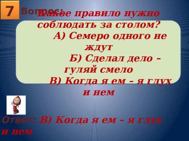 7 Вопрос: Какое правило нужно соблюдать за столом?  А) Семеро одного не ждут  Б) Сделал дело – гуляй смело  В) Когда я ем – я глух и нем Ответ: В) Когда я ем – я глух и нем 