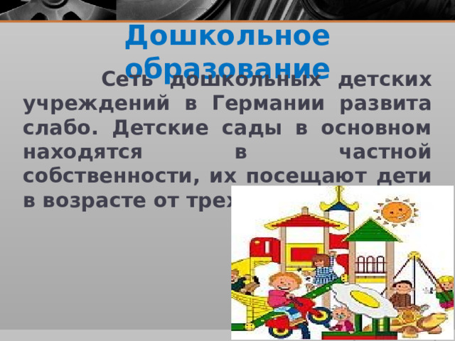 Дошкольное образование  Сеть дошкольных детских учреждений в Германии развита слабо. Детские сады в основном находятся в частной собственности, их посещают дети в возрасте от трех до пяти лет.  