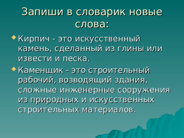 Запиши в словарик новые слова: Кирпич - это искусственный камень, сделанный из глины или извести и песка. Каменщик - это строительный рабочий, возводящий здания, сложные инженерные сооружения из природных и искусственных строительных материалов.    