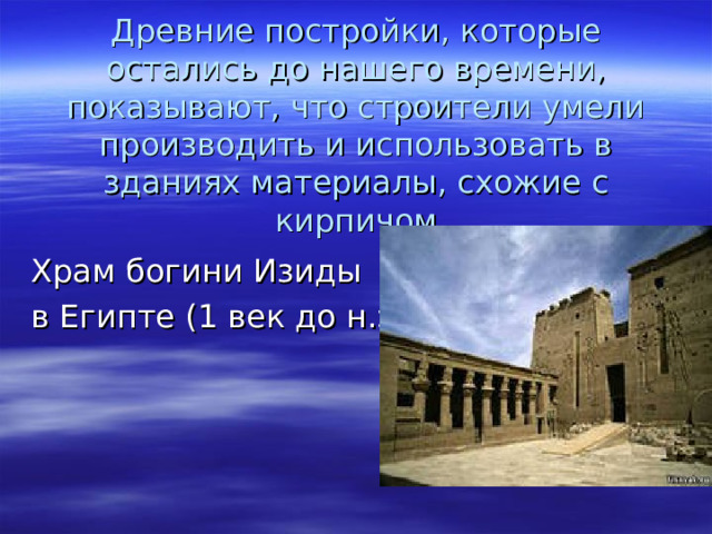 Древние постройки, которые остались до нашего времени, показывают, что строители умели производить и использовать в зданиях материалы, схожие с кирпичом Храм богини Изиды в Египте (1 век до н.э.)  