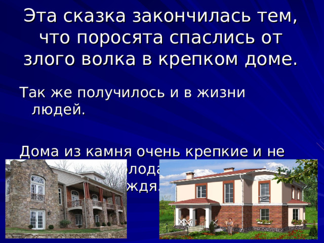 Эта сказка закончилась тем, что поросята спаслись от злого волка в крепком доме. Так же получилось и в жизни людей. Дома из камня очень крепкие и не боятся ни холода, ни жары, ни снега, ни дождя.  