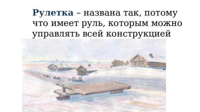 Рулетка – названа так, потому что имеет руль, которым можно управлять всей конструкцией 