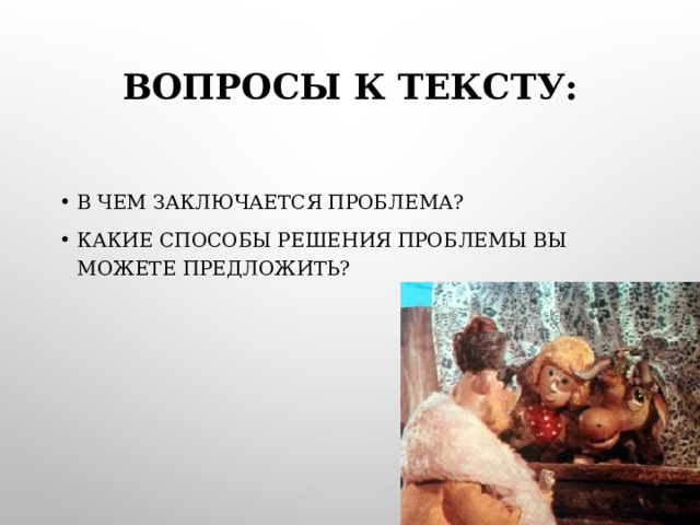 ВОПРОСЫ К ТЕКСТУ:   В ЧЕМ ЗАКЛЮЧАЕТСЯ ПРОБЛЕМА? КАКИЕ СПОСОБЫ РЕШЕНИЯ ПРОБЛЕМЫ ВЫ МОЖЕТЕ ПРЕДЛОЖИТЬ?  