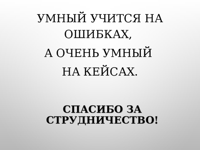 УМНЫЙ УЧИТСЯ НА ОШИБКАХ, А ОЧЕНЬ УМНЫЙ НА КЕЙСАХ. СПАСИБО ЗА СТРУДНИЧЕСТВО! 