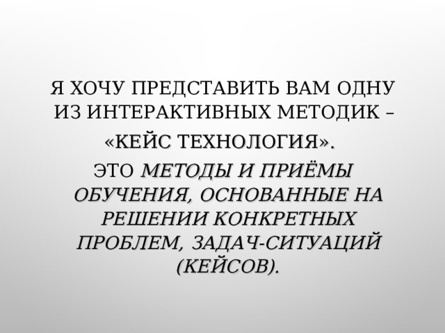 Я ХОЧУ ПРЕДСТАВИТЬ ВАМ ОДНУ ИЗ ИНТЕРАКТИВНЫХ МЕТОДИК – «КЕЙС ТЕХНОЛОГИЯ». ЭТО МЕТОДЫ И ПРИЁМЫ ОБУЧЕНИЯ, ОСНОВАННЫЕ НА РЕШЕНИИ КОНКРЕТНЫХ ПРОБЛЕМ,  ЗАДАЧ-СИТУАЦИЙ (КЕЙСОВ).  