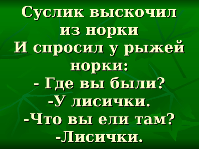 Суслик выскочил из норки  И спросил у рыжей норки:  - Где вы были?  -У лисички.  -Что вы ели там?  -Лисички. 