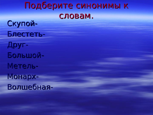 Подберите синонимы к словам .   Скупой- Блестеть- Друг- Большой- Метель- Монарх- Волшебная- 