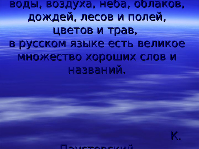 Для всего, что существует в природе:  воды, воздуха, неба, облаков, дождей, лесов и полей, цветов и трав,  в русском языке есть великое множество хороших слов и названий.     К. Паустовский 