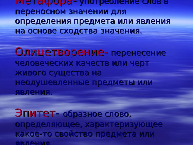   Метафора -  употребление слов в переносном значении для определения предмета или явления на основе сходства значения.   Олицетворение-  перенесение человеческих качеств или черт живого существа на неодушевленные предметы или явления.   Эпитет - образное слово, определяющее, характеризующее какое-то свойство предмета или явления.    