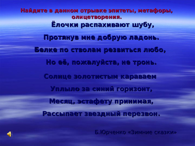 Найдите в данном отрывке эпитеты, метафоры, олицетворения.    Ёлочки распахивают шубу,   Протянув мне добрую ладонь.   Белке по стволам резвиться любо,   Но её, пожалуйста, не тронь.  Солнце золотистым караваем   Уплыло за синий горизонт,   Месяц, эстафету принимая,   Рассыпает звездный перезвон.     Б.Юрченко «Зимние сказки» 