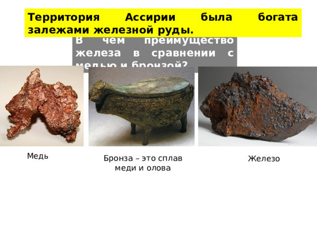 Территория Ассирии была богата залежами железной руды. В чем преимущество железа в сравнении с медью и бронзой? Медь Бронза – это сплав меди и олова Железо 