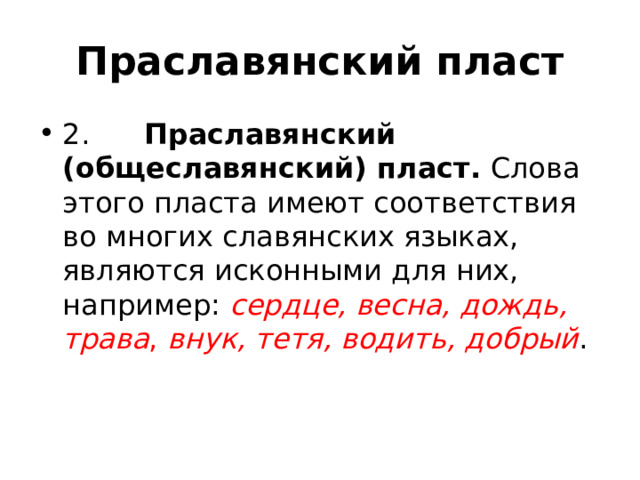Праславянский пласт 2. Праславянский (общеславянский) пласт. Слова этого пласта имеют соответствия во многих славянских языках, являются исконными для них, например: сердце, весна, дождь, трава , внук, тетя, водить, добрый . 
