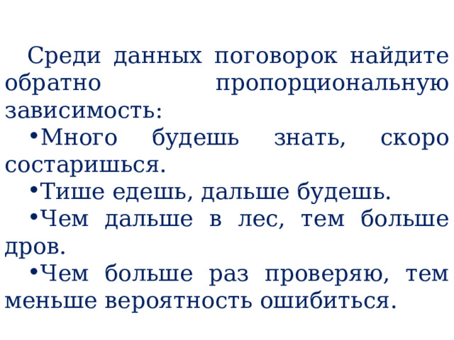 Среди данных поговорок найдите обратно пропорциональную зависимость: Много будешь знать, скоро состаришься. Тише едешь, дальше будешь. Чем дальше в лес, тем больше дров. Чем больше раз проверяю, тем меньше вероятность ошибиться. 