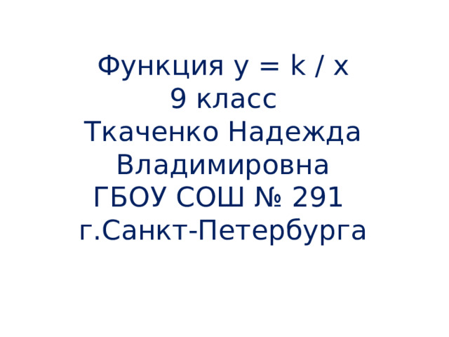 Функция у = k / x  9 класс  Ткаченко Надежда Владимировна  ГБОУ СОШ № 291  г.Санкт-Петербурга 