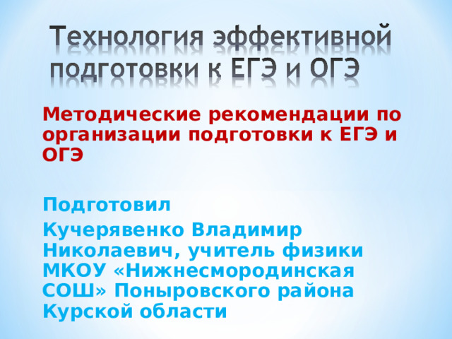 Методические рекомендации по организации подготовки к ЕГЭ и ОГЭ  Подготовил Кучерявенко Владимир Николаевич, учитель физики МКОУ «Нижнесмородинская СОШ» Поныровского района Курской области 