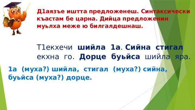 Д1аязъе иштта предложенеш. Синтаксически къастам бе царна. Дийца предложенин муьлха меже ю билгалдешнаш. Т1екхечи шийла  1а . Сийна  стигал екхна го. Дорце буьйса шийла яра. 1а (муха?) шийла, стигал (муха?) сийна, буьйса (муха?) дорце. 