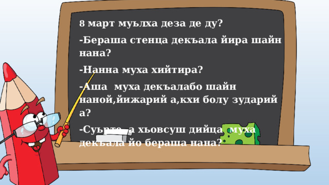 8 март муьлха деза де ду? -Бераша стенца декъала йира шайн нана? -Нанна муха хийтира? -Аша муха декъалабо шайн наной,йижарий а,кхи болу зударий а? -Суьрте а хьовсуш дийца муха декъала йо бераша нана? 