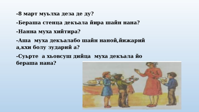 -8 март муьлха деза де ду? -Бераша стенца декъала йира шайн нана? -Нанна муха хийтира? -Аша муха декъалабо шайн наной,йижарий а,кхи болу зударий а? -Суьрте а хьовсуш дийца муха декъала йо бераша нана? 