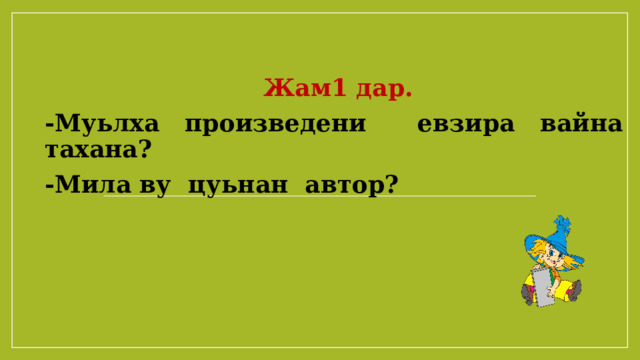   Жам1 дар. -Муьлха произведени евзира вайна тахана? -Мила ву цуьнан автор?  