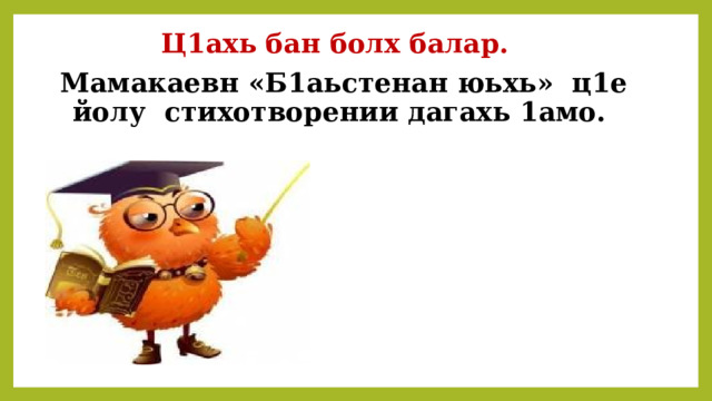 Ц1ахь бан болх балар.  Мамакаевн «Б1аьстенан юьхь» ц1е йолу стихотворении дагахь 1амо.  