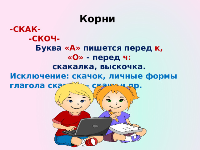 Корни -СКАК- -СКОЧ- Буква «А» пишется перед к, «О» - перед ч: скакалка, выскочка. Исключение: скачок, личные формы глагола скакать – скачу и пр. 