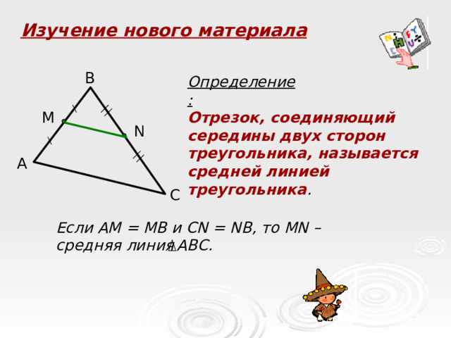 Изучение нового материала B Определение: M Отрезок, соединяющий середины двух сторон треугольника, называется средней линией треугольника . N A C Если АМ = МВ и С N = NB , то MN – средняя линия АВС.  