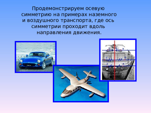 Продемонстрируем осевую  симметрию на примерах наземного  и воздушного транспорта, где ось  симметрии проходит вдоль  направления движения. 